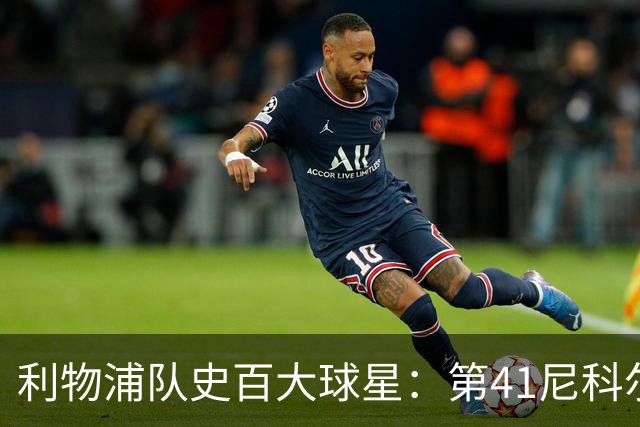 利物浦队史百大球星：第41尼科尔、第42格罗贝拉尔、第43莫尔比