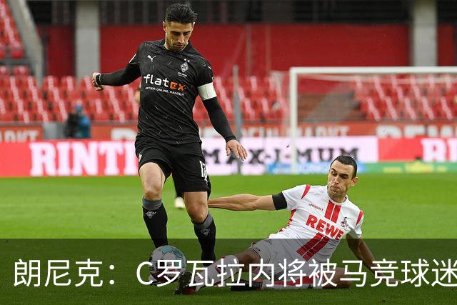 朗尼克：C罗瓦拉内将被马竞球迷特别针对 要做准备